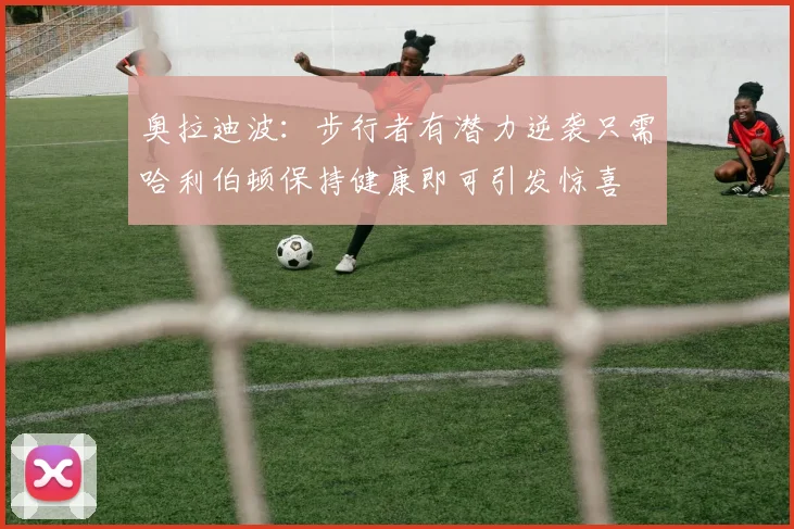 奥拉迪波：步行者有潜力逆袭只需哈利伯顿保持健康即可引发惊喜