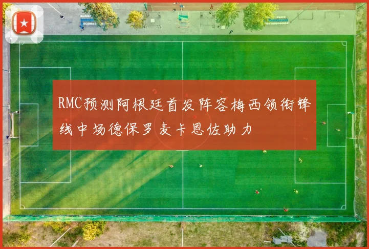 RMC预测阿根廷首发阵容梅西领衔锋线中场德保罗麦卡恩佐助力