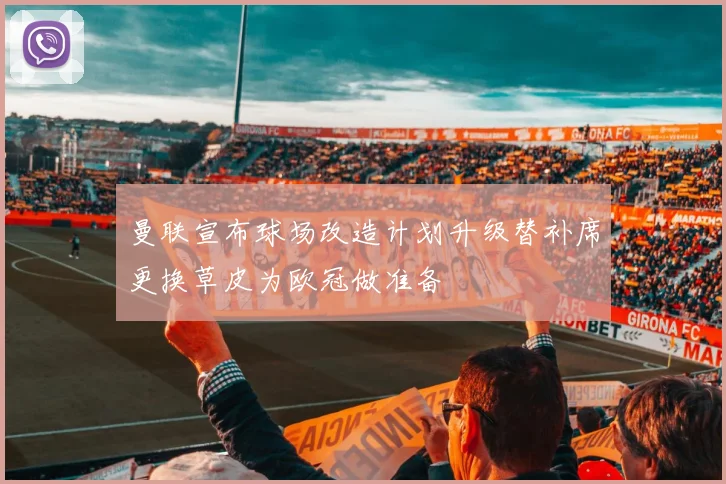 曼联宣布球场改造计划升级替补席更换草皮为欧冠做准备