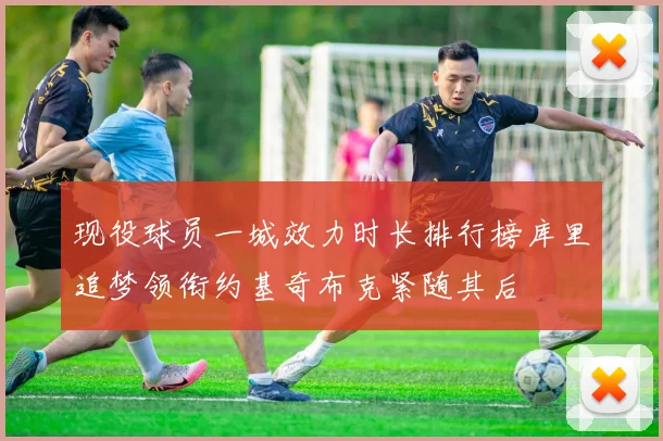 现役球员一城效力时长排行榜库里追梦领衔约基奇布克紧随其后