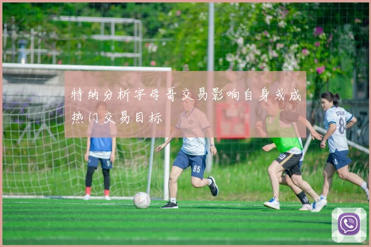 特纳分析字母哥交易影响自身或成热门交易目标