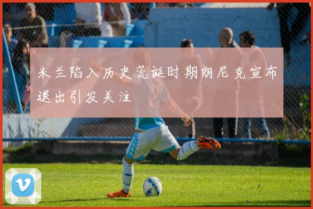 米兰陷入历史荒诞时期朗尼克宣布退出引发关注