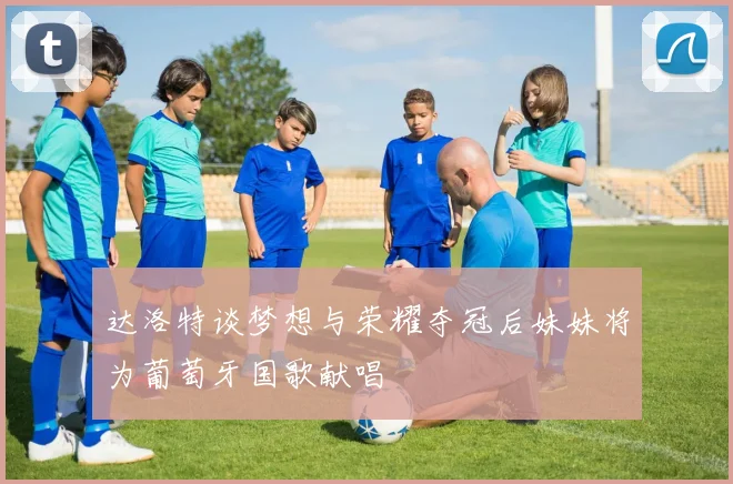 达洛特谈梦想与荣耀夺冠后妹妹将为葡萄牙国歌献唱