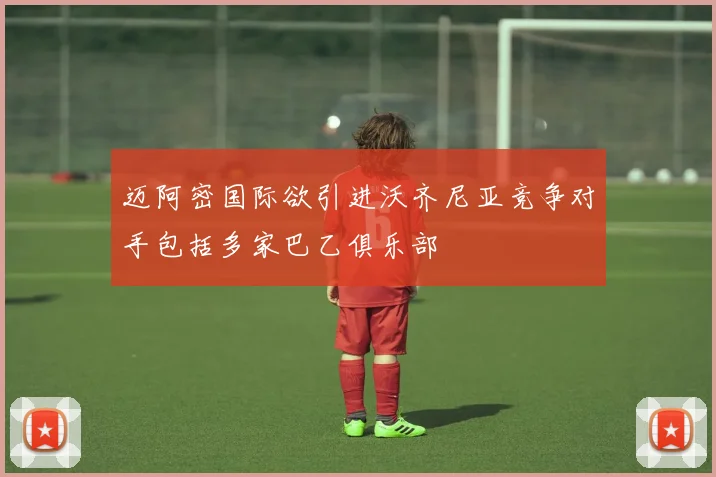 迈阿密国际欲引进沃齐尼亚竞争对手包括多家巴乙俱乐部