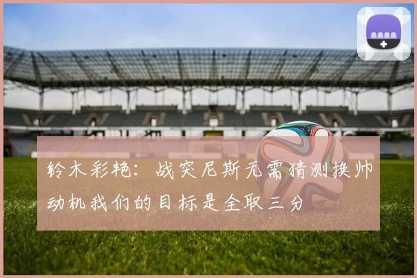 铃木彩艳：战突尼斯无需猜测换帅动机我们的目标是全取三分