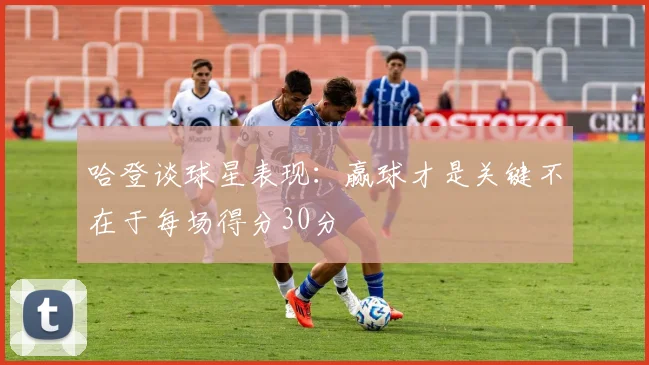 哈登谈球星表现：赢球才是关键不在于每场得分30分