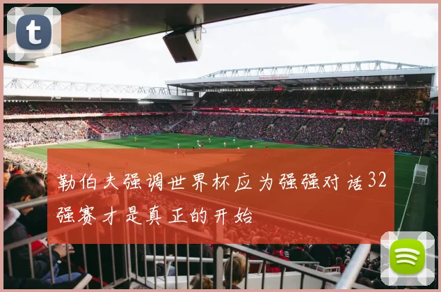 勒伯夫强调世界杯应为强强对话32强赛才是真正的开始