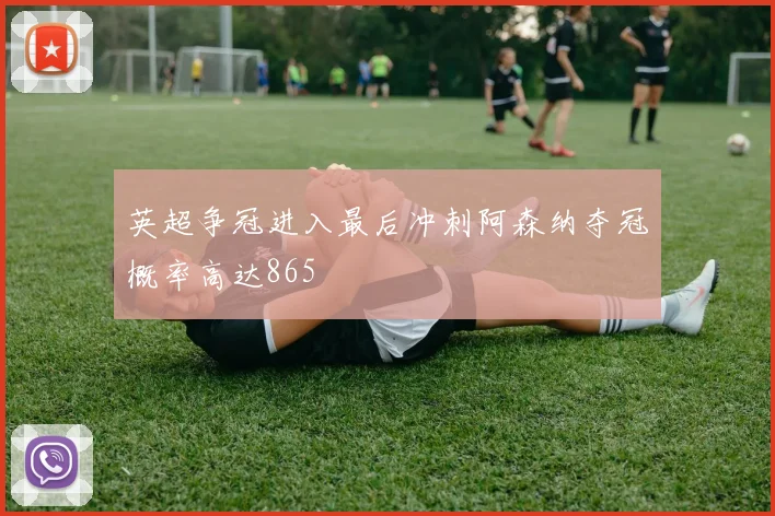 英超争冠进入最后冲刺阿森纳夺冠概率高达865