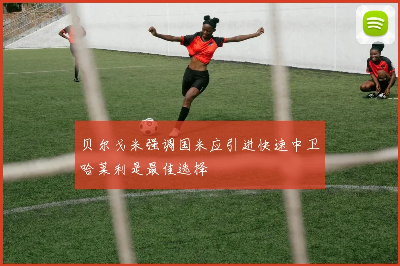 贝尔戈米强调国米应引进快速中卫哈莱利是最佳选择