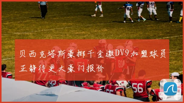 贝西克塔斯豪掷千金邀DV9加盟球员正静待更大豪门报价
