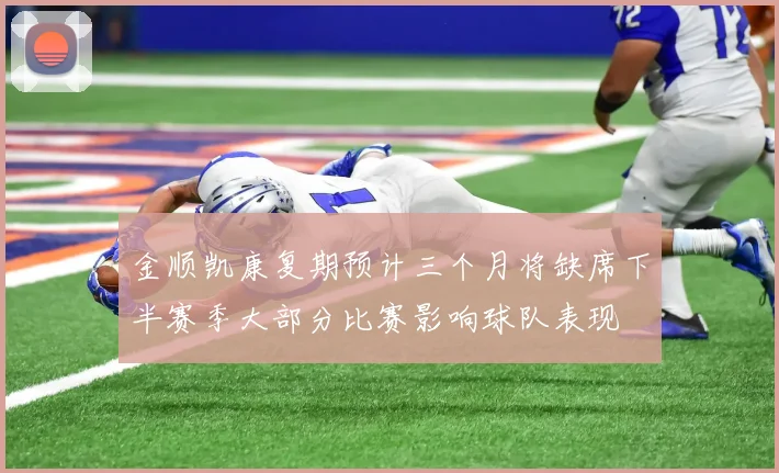 金顺凯康复期预计三个月将缺席下半赛季大部分比赛影响球队表现