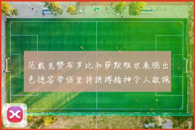范戴克赞布罗比和萨默维尔表现出色德容带伤坚持拼搏精神令人敬佩
