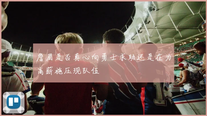 詹眉是否真心向勇士求助还是在为高薪施压现队伍