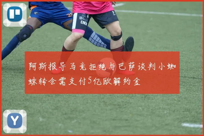 阿斯报导马竞拒绝与巴萨谈判小蜘蛛转会需支付5亿欧解约金